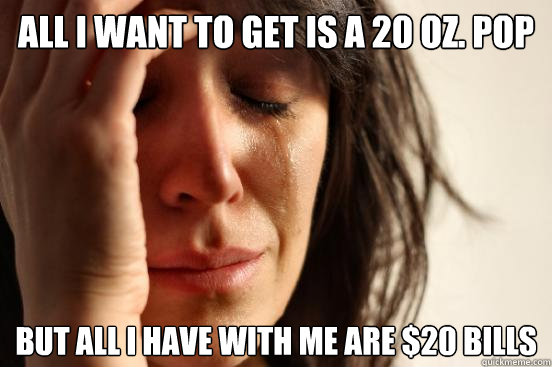 All I want to get is a 20 oz. pop But all I have with me are $20 bills  First World Problems