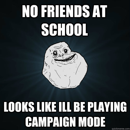 No friends at school Looks like ill be playing campaign mode  Forever Alone