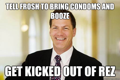 Tell frosh to bring condoms and booze GET KICKED OUT OF REZ - Tell frosh to bring condoms and booze GET KICKED OUT OF REZ  Publicover Problems