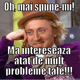 OH, MAI SPUNE-MI! MA INTERESEAZA ATAT DE MULT PROBLEME TALE!!! Condescending Wonka