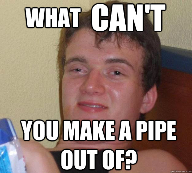 what can't you make a pipe out of? - what can't you make a pipe out of?  10 Guy
