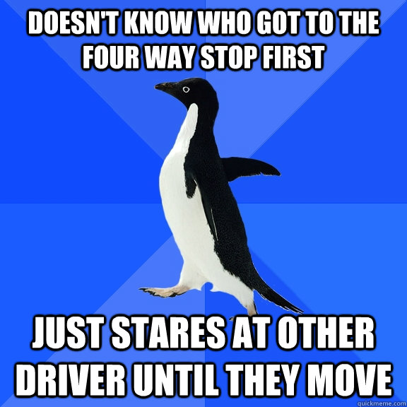 Doesn't know who got to the four way stop first Just stares at other driver until they move  Socially Awkward Penguin