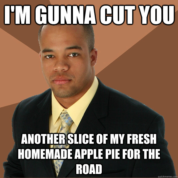 I'm gunna cut you another slice of my fresh homemade apple pie for the road - I'm gunna cut you another slice of my fresh homemade apple pie for the road  Successful Black Man