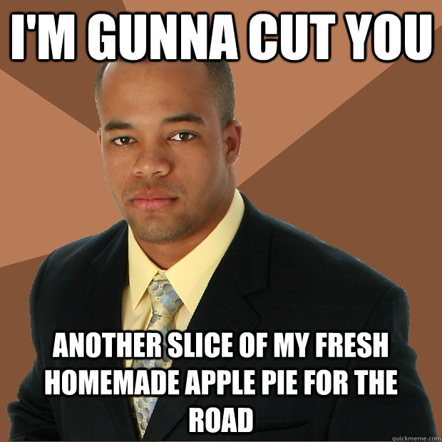 I'm gunna cut you another slice of my fresh homemade apple pie for the road  Successful Black Man