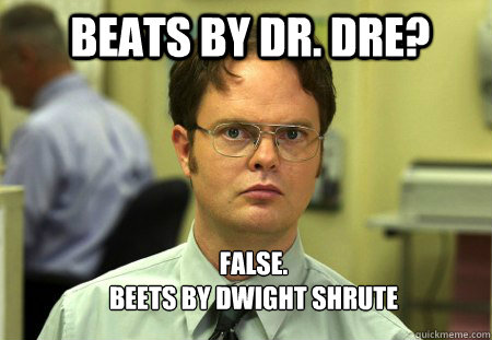 Beats by Dr. Dre? FALSE.  
Beets by Dwight Shrute  Schrute