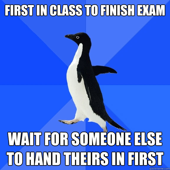First in Class to Finish exam wait for someone else to hand theirs in first  Socially Awkward Penguin