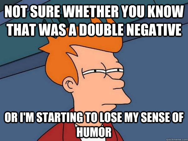 Not sure whether you know that was a double negative Or I'm starting to lose my sense of humor - Not sure whether you know that was a double negative Or I'm starting to lose my sense of humor  Futurama Fry