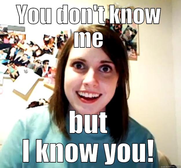 YOU DON'T KNOW ME BUT I KNOW YOU! Overly Attached Girlfriend