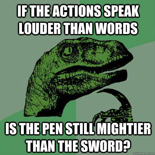 if the actions speak louder than words is the pen still mightier than the sword? - if the actions speak louder than words is the pen still mightier than the sword?  Philosoraptor
