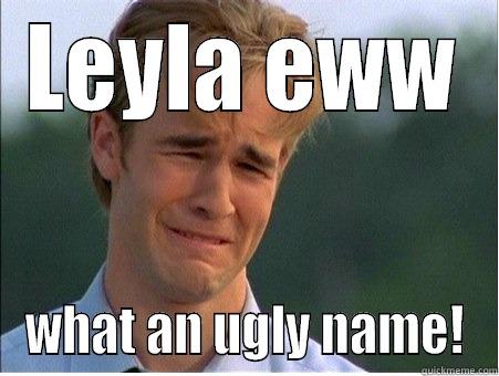 LEYLA EWW WHAT AN UGLY NAME! 1990s Problems