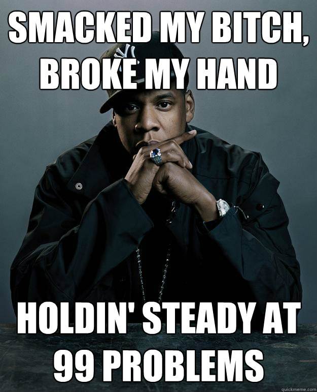 Smacked my bitch, broke my hand Holdin' steady at 99 problems  Jay Z Problems