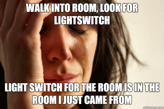 Walk into room, look for lightswitch light switch for the room is in the room I just came from  First World Problems