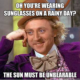 oh you're wearing sunglasses on a rainy day? The Sun must be unbearable  Creepy Wonka