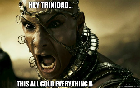 Hey trinidad... this all gold everything b  