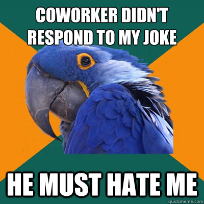 coworker didn't respond to my joke he must hate me  Paranoid Parrot