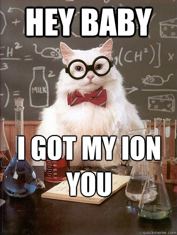 Hey baby i got my ion you  Chemistry Cat