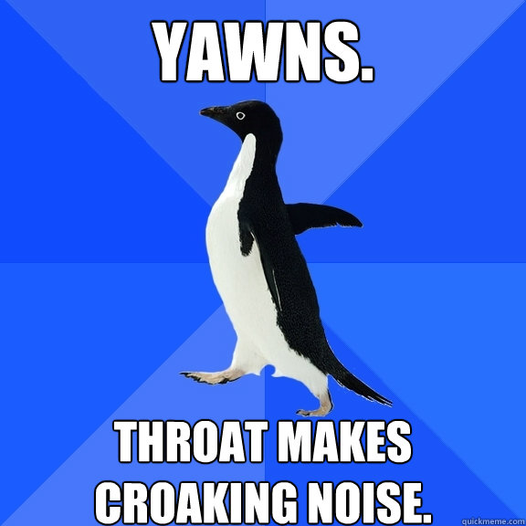 Yawns. Throat makes croaking noise.  Socially Awkward Penguin
