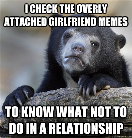 i check the overly attached girlfriend memes to know what not to do in a relationship - i check the overly attached girlfriend memes to know what not to do in a relationship  Confession Bear