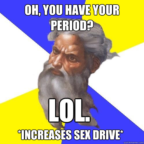 oh, you have your period? lol.  *increases sex drive*  Advice God