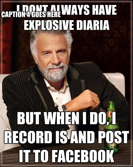 I DONT ALWAYS HAVE EXPLOSIVE DIARIA  But when I do, I RECORD IS AND POST IT TO FACEBOOK Caption 3 goes here Caption 4 goes here  The Most Interesting Man In The World