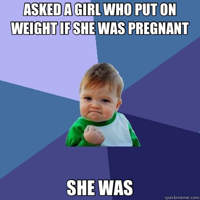 ASKED A GIRL WHO PUT ON WEIGHT IF SHE WAS PREGNANT SHE WAS - ASKED A GIRL WHO PUT ON WEIGHT IF SHE WAS PREGNANT SHE WAS  Success Kid