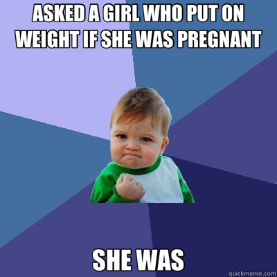 ASKED A GIRL WHO PUT ON WEIGHT IF SHE WAS PREGNANT SHE WAS  Success Kid