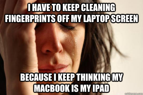 I have to keep cleaning fingerprints off my laptop screen because i keep thinking my Macbook is my ipad  First World Problems