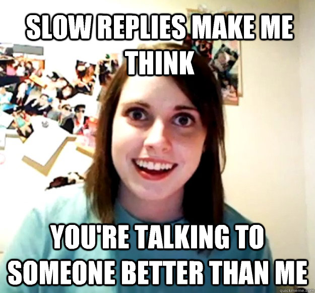 Slow replies make me think You're talking to someone better than me  Overly Attached Girlfriend