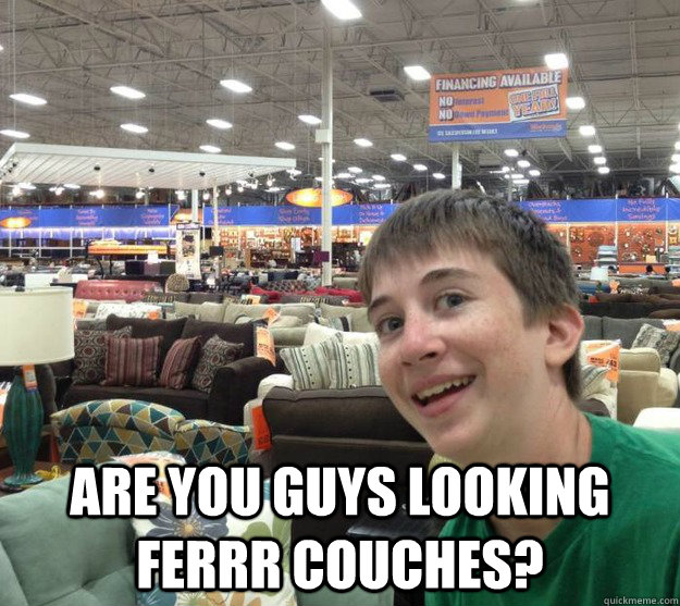 ARE YOU GUYS LOOKING FERRR COUCHES? - ARE YOU GUYS LOOKING FERRR COUCHES?  Captain Obvious