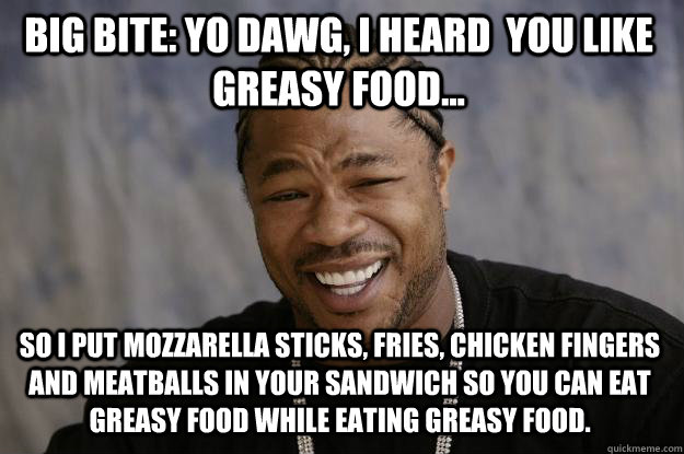 big bite: YO DAWG, i heard  you like greasy food... so I put mozzarella sticks, fries, chicken fingers and meatballs in your sandwich so you can eat greasy food while eating greasy food. - big bite: YO DAWG, i heard  you like greasy food... so I put mozzarella sticks, fries, chicken fingers and meatballs in your sandwich so you can eat greasy food while eating greasy food.  Xzibit meme