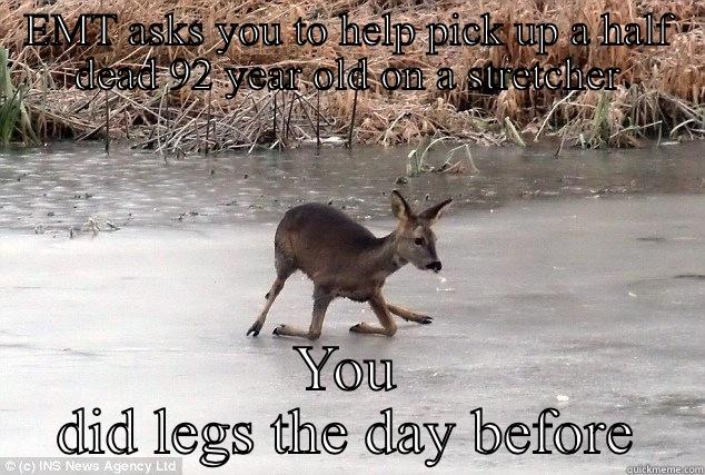 EMT ASKS YOU TO HELP PICK UP A HALF DEAD 92 YEAR OLD ON A STRETCHER YOU DID LEGS THE DAY BEFORE Misc