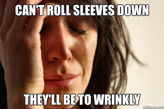 Can't Roll sleeves down They'll be to wrinkly  First World Problems