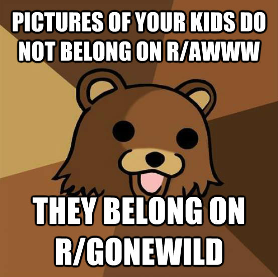 PICTURES OF YOUR KIDS DO NOT BELONG ON R/AWWW THEY BELONG ON R/GONEWILD  Pedo Bear