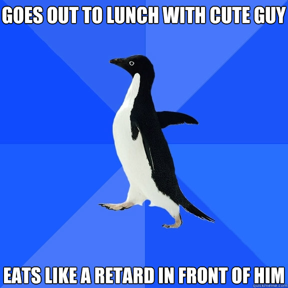 Goes out to lunch with cute guy Eats like a retard in front of him  Socially Awkward Penguin