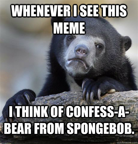 Whenever I see this meme I think of Confess-a-bear from spongebob.  Confession Bear