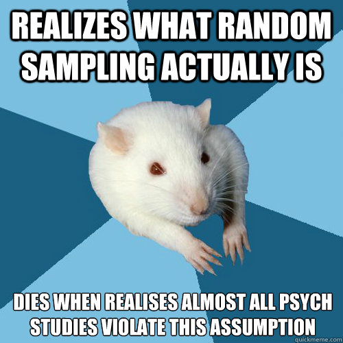 realizes what random sampling actually is dies when realises almost all psych studies violate this assumption  Psychology Major Rat