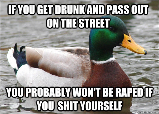 If you get drunk and pass out on the street you probably won't be raped if you  shit yourself  Actual Advice Mallard