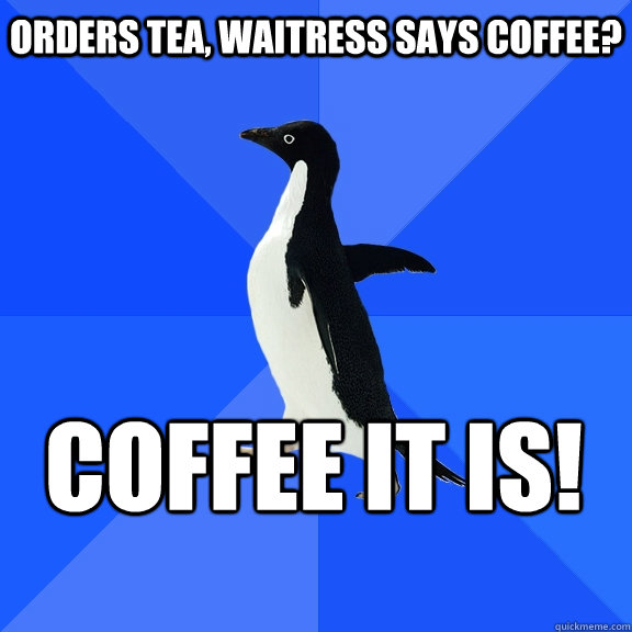 Orders Tea, waitress says coffee? Coffee it is!    Socially Awkward Penguin