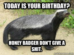Today is your birthday? Honey badger don't give a shit.  happy birthday adam