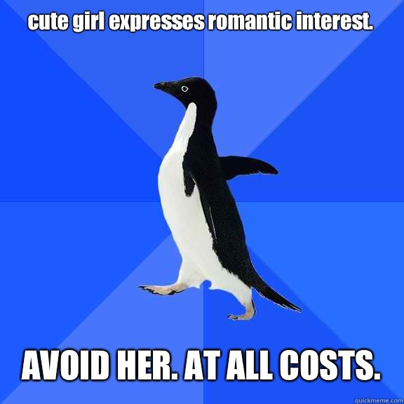 cute girl expresses romantic interest. AVOID HER. AT ALL COSTS.  Socially Awkward Penguin