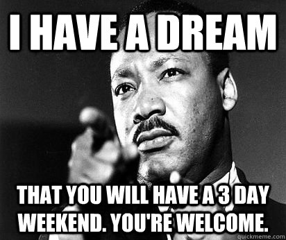 I have a dream that you will have a 3 day weekend. you're welcome. - I have a dream that you will have a 3 day weekend. you're welcome.  MLK meme