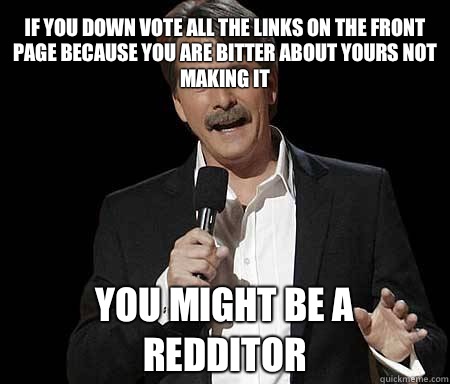If you down vote all the links on the front page because you are bitter about yours not making it you might be a redditor  Foxworthy Redditor