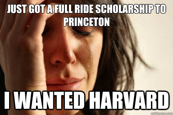 Just got a full ride scholarship to Princeton I wanted Harvard  First World Problems