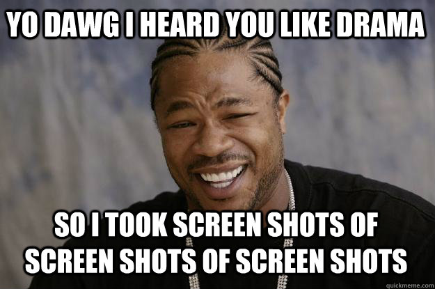 YO DAWG I HEARD YOU LIKE DRAMA SO I TOOK SCREEN SHOTS OF SCREEN SHOTS OF SCREEN SHOTS  Xzibit meme