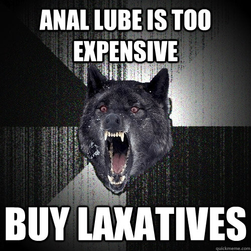 anal Lube is too expensive buy laxatives   Insanity Wolf