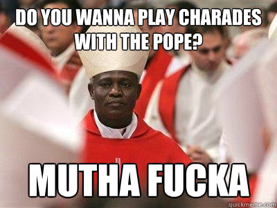 Do you wanna play charades with the pope? Mutha Fucka - Do you wanna play charades with the pope? Mutha Fucka  Pope Nigguh