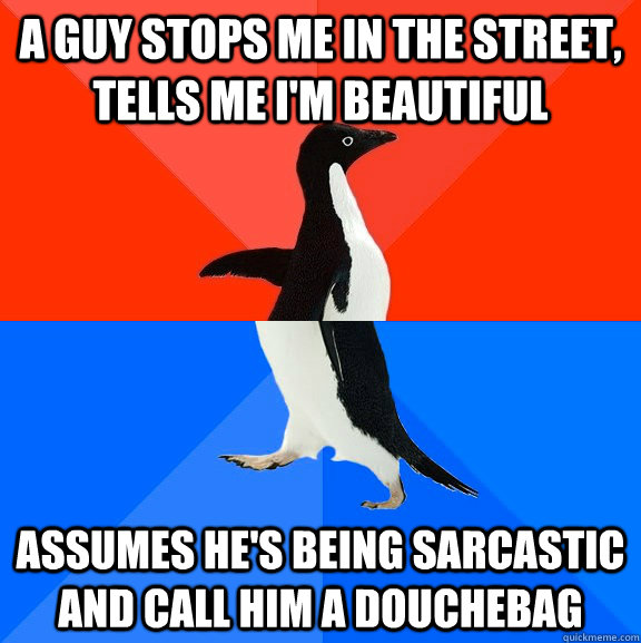 A guy stops me in the street, tells me i'm beautiful assumes he's being sarcastic and call him a douchebag  Socially Awesome Awkward Penguin