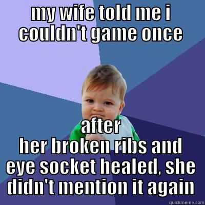 MY WIFE TOLD ME I COULDN'T GAME ONCE AFTER HER BROKEN RIBS AND EYE SOCKET HEALED, SHE DIDN'T MENTION IT AGAIN Success Kid