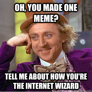 Oh, you made one meme? Tell me about how you're the internet wizard  Condescending Wonka