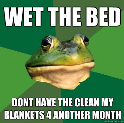 wet the bed dont have the clean my blankets 4 another month  Foul Bachelor Frog